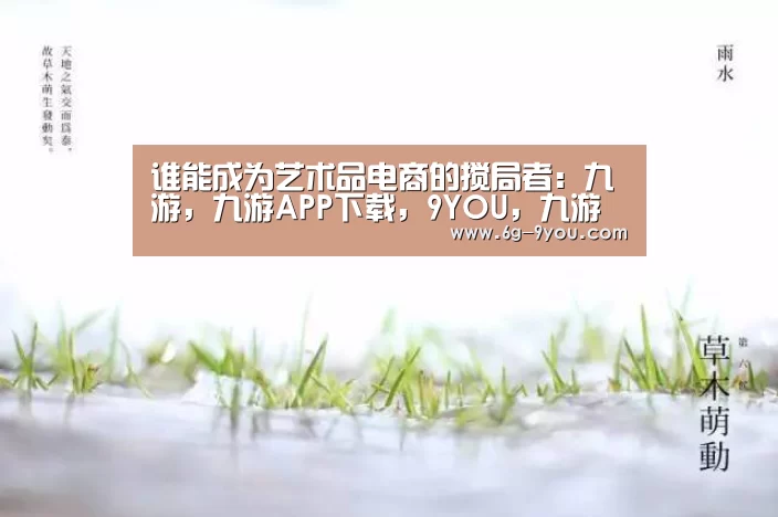 谁能成为艺术品电商的搅局者：九游，九游APP下载，9YOU，九游手游，九游平台